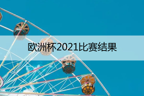 欧洲杯2021比赛结果(欧洲杯2021年比赛结果)
