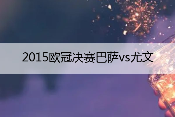 2015欧冠决赛巴萨vs尤文_2015欧冠决赛巴萨vs尤文詹俊解说
