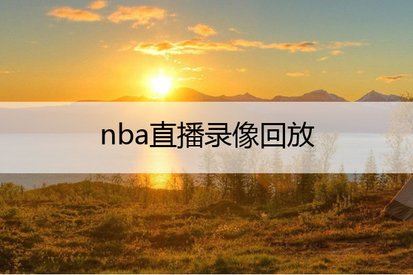 nba直播录像回放_nba回放全场录像高清免费
