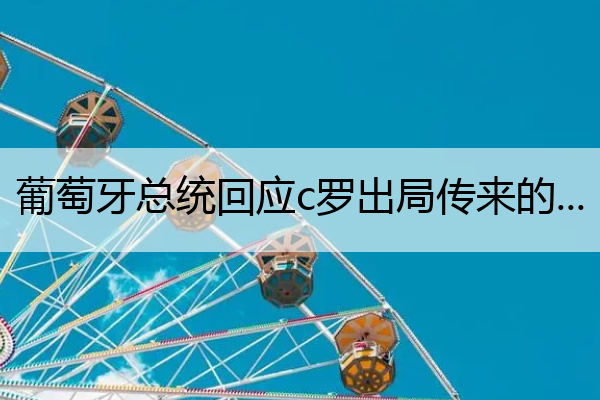 葡萄牙总统回应c罗出局传来的消息_葡萄牙c罗新消息
