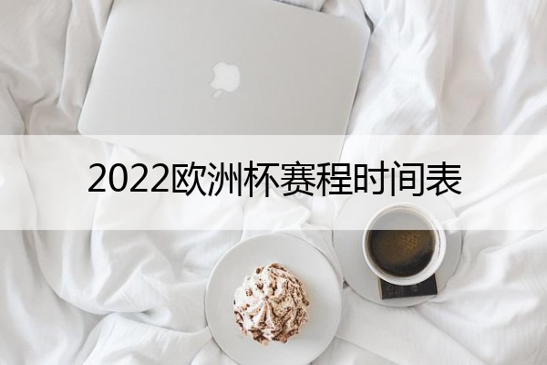 2022欧洲杯赛程时间表(2022欧洲杯赛程时间表男足)
