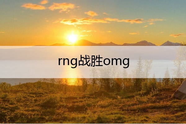 rng战胜omg,Rng战胜gen热议
