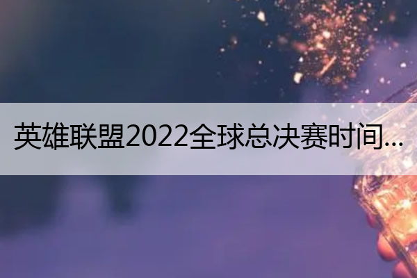 英雄联盟2022全球总决赛时间,英雄联盟2022全球总决赛时间中国队
