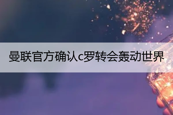 曼联官方确认c罗转会轰动世界(曼联 c罗转会费)
