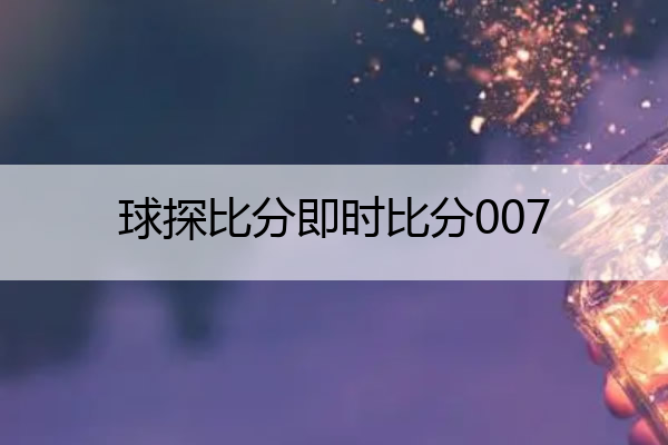 球探比分即时比分007(nba球探比分即时比分)
