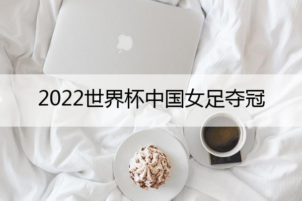 2022世界杯中国女足夺冠_2022世界