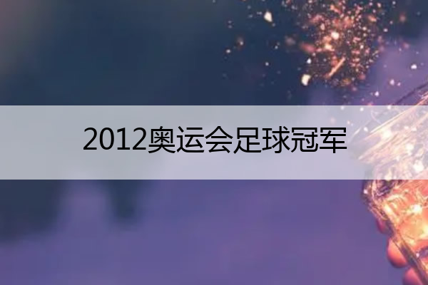 2012奥运会足球冠军,2012奥运会足球冠军视频
