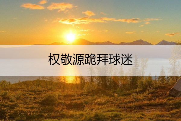 权敬源跪拜球迷,权敬源动人一跪告别一个时代
