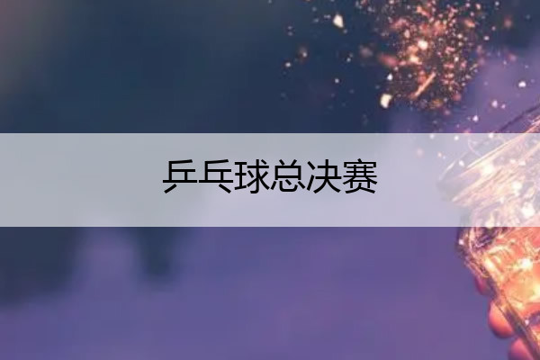 乒乓球总决赛_乒乓球总决赛最新消