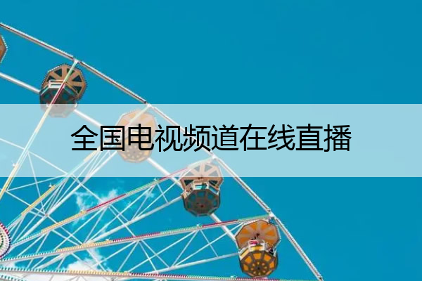 全国电视频道在线直播,全国电视频道在线直播回放
