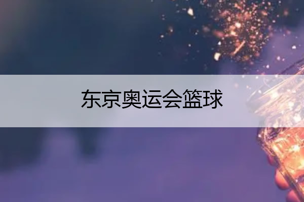 东京奥运会篮球,2020年东京奥运会篮球
