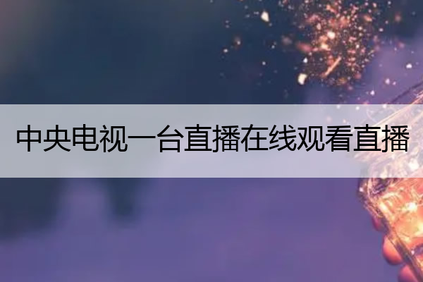 中央电视一台直播在线观看直播 中央电视一台直播在线观看直播开学第一课