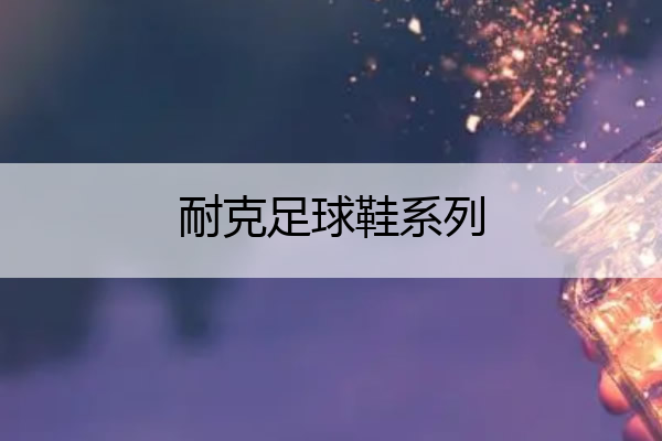 耐克足球鞋系列(耐克足球鞋系列区别)
