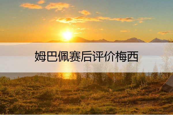 姆巴佩赛后评价梅西,姆巴佩赛后评价梅西欧冠
