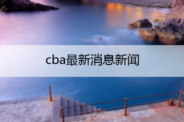 cba最新消息新闻,cba最新消息新闻cba赛程
