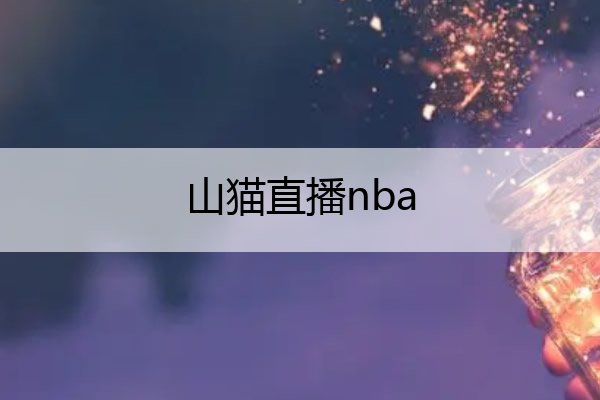 山猫直播nba,山猫直播nba(无插件)直播

