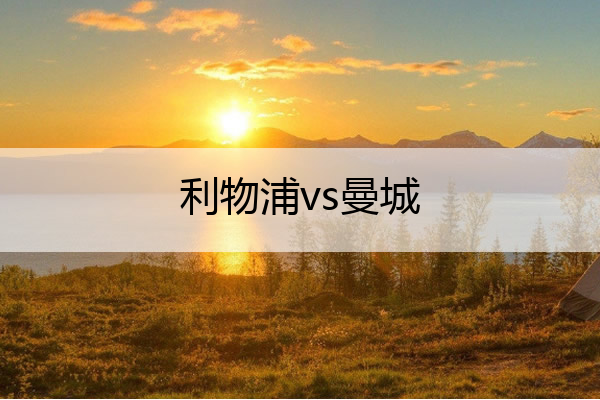 利物浦vs曼城_利物浦vs曼城4比3

