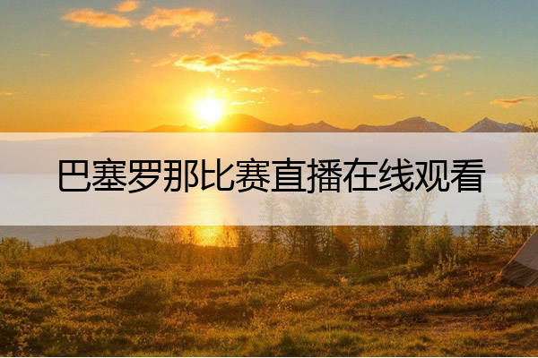 巴塞罗那比赛直播在线观看 巴萨直播在线观看