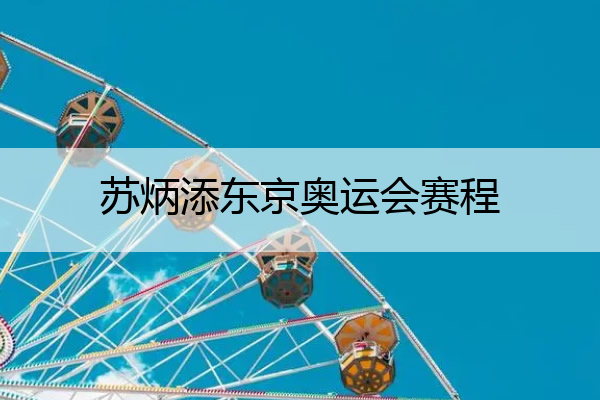 苏炳添东京奥运会赛程(苏炳添东京奥运会比赛日程)
