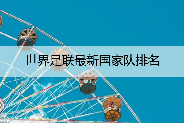 世界足联最新国家队排名,世界足联最新国家队排名前50
