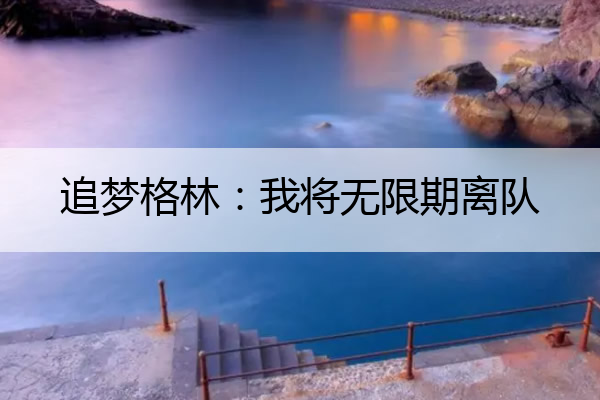 追梦格林：我将无限期离队_追梦格林: