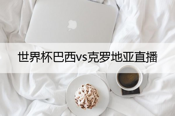 世界杯巴西vs克罗地亚直播 世界杯巴西vs克罗地亚直播CCTV5