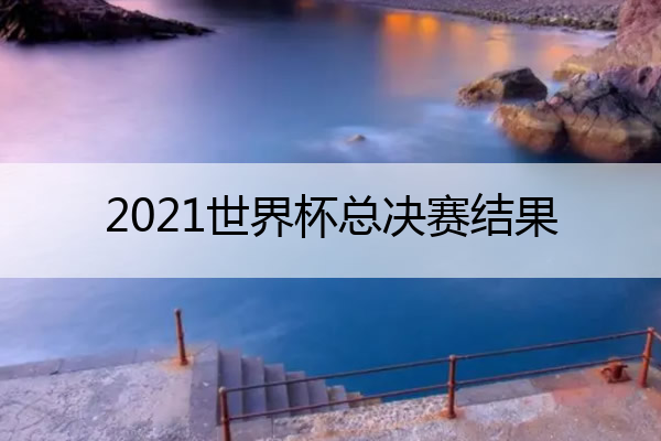 2021世界杯总决赛结果 2021年世界