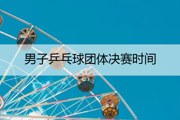男子乒乓球团体决赛时间,男子乒乓