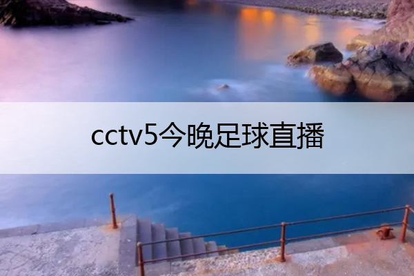 cctv5今晚足球直播,cctv5今晚足球直播中国男足vs马尔代夫
