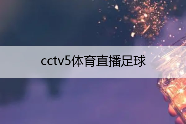 cctv5体育直播足球(cctv5体育直播足球在线)
