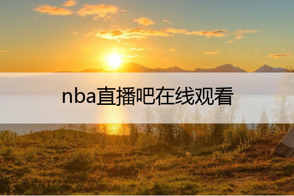 nba直播吧在线观看(nba直播吧在线