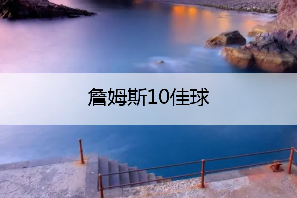 詹姆斯10佳球_詹姆斯 十佳球
