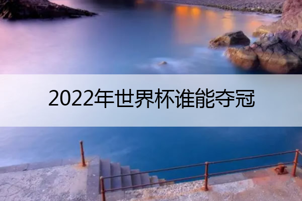 2022年世界杯谁能夺冠 2022年世界
