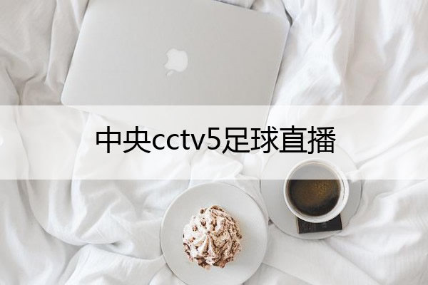 中央cctv5足球直播,中央五台直播足