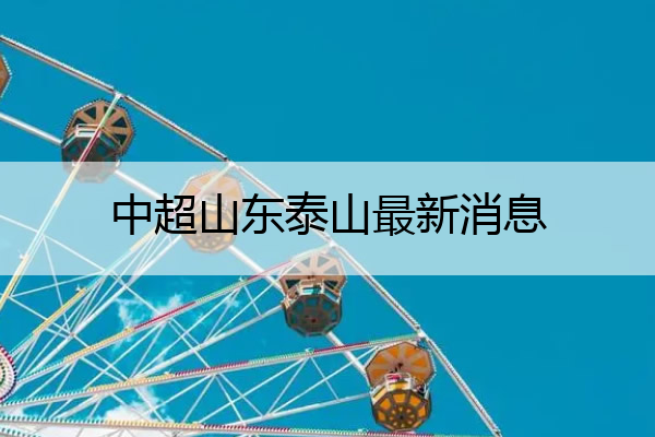 中超山东泰山最新消息(中超山东泰山最新消息中超联赛2022赛程)

