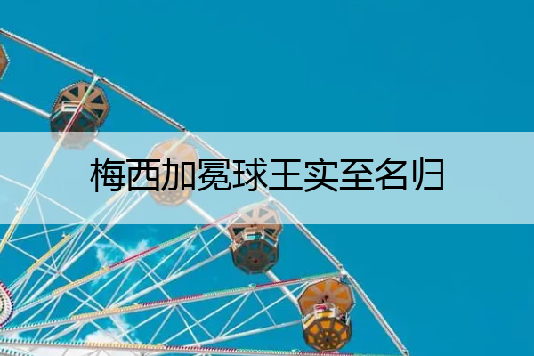梅西加冕球王实至名归 梅西加冕球王实至名归吗