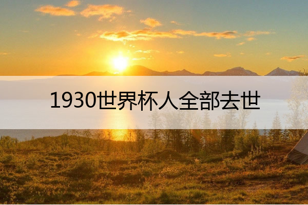 1930世界杯人全部去世,1930年世界