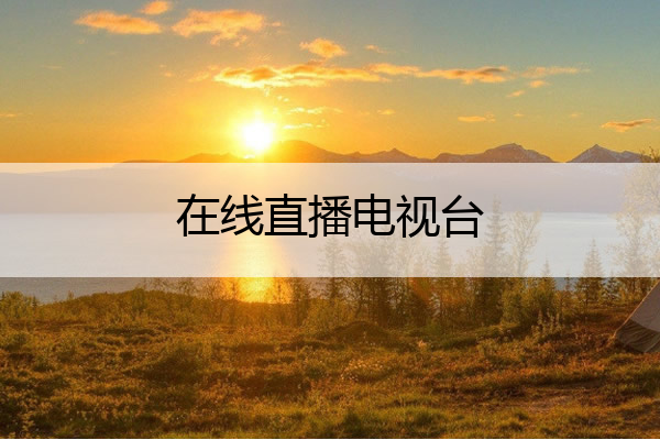 在线直播电视台(在线直播电视台软件排名前十名有哪些)

