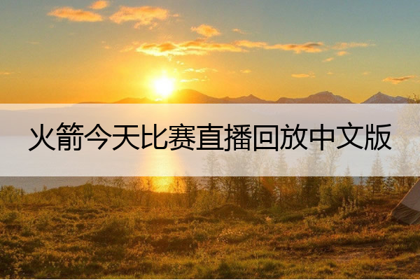 火箭今天比赛直播回放中文版 火箭今天的比赛回放