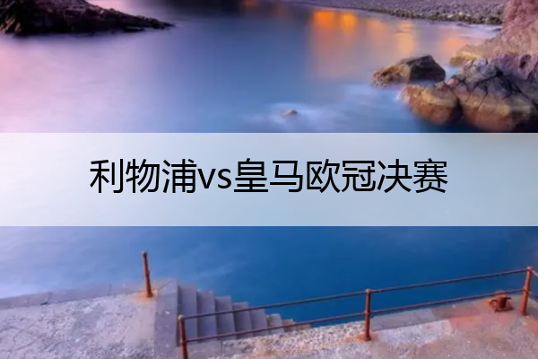 利物浦vs皇马欧冠决赛_利物浦vs皇马欧冠决赛阵容
