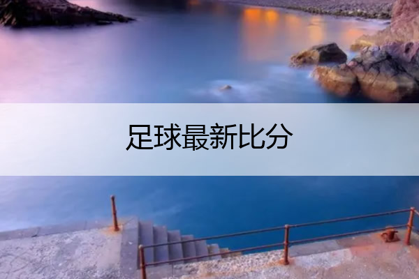 足球最新比分_足球最新比分及积分榜
