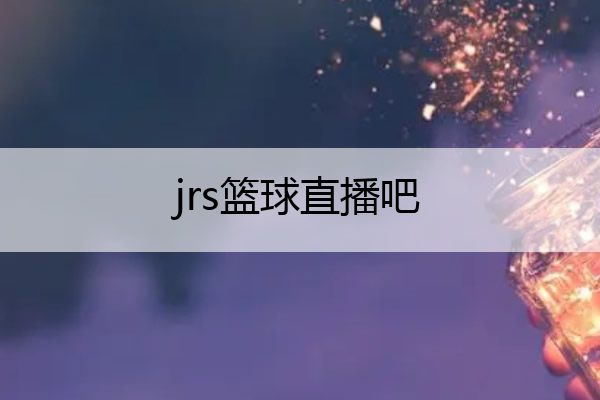 jrs篮球直播吧,jrs直播免费直播平台篮球tv
