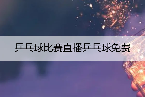 乒乓球比赛直播乒乓球免费_乒乓球比赛免费直播网

