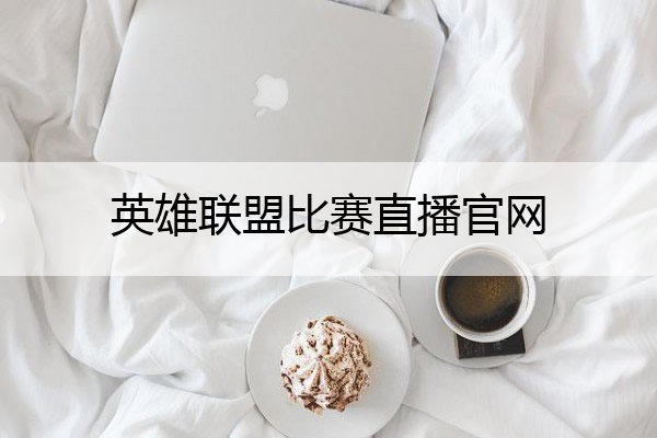 英雄联盟比赛直播官网(英雄联盟比赛直播官网2)
