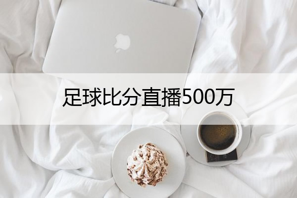 足球比分直播500万(足球直播免费观看直播)
