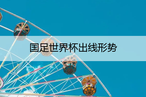 国足世界杯出线形势(国足世界杯出线2021)

