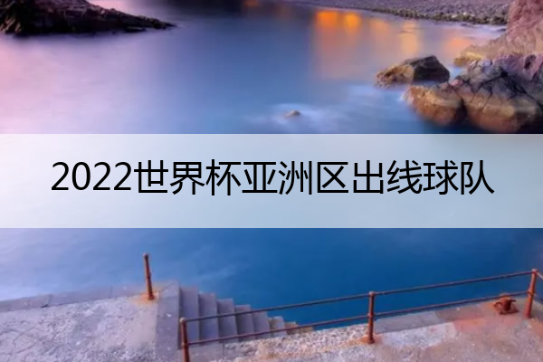 2022世界杯亚洲区出线球队_2022世