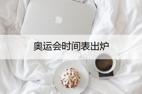 奥运会时间表出炉(奥运会时间表出炉2021)
