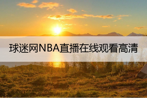 球迷网NBA直播在线观看高清,球迷网nba在线直播下载
