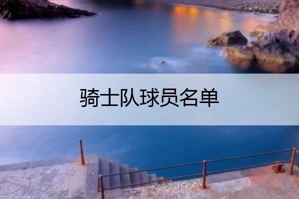 骑士队球员名单 骑士队球员名单虎扑